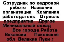 Сотрудник по кадровой работе › Название организации ­ Компания-работодатель › Отрасль предприятия ­ Другое › Минимальный оклад ­ 25 000 - Все города Работа » Вакансии   . Псковская обл.,Великие Луки г.